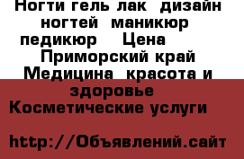 Ногти гель лак, дизайн ногтей, маникюр, педикюр  › Цена ­ 400 - Приморский край Медицина, красота и здоровье » Косметические услуги   